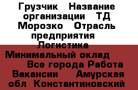 Грузчик › Название организации ­ ТД Морозко › Отрасль предприятия ­ Логистика › Минимальный оклад ­ 19 500 - Все города Работа » Вакансии   . Амурская обл.,Константиновский р-н